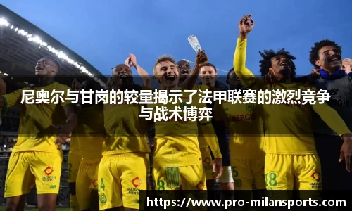 尼奥尔与甘岗的较量揭示了法甲联赛的激烈竞争与战术博弈