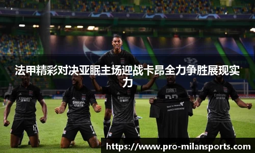 法甲精彩对决亚眠主场迎战卡昂全力争胜展现实力