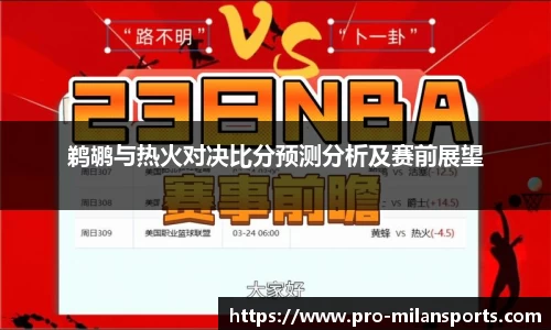 鹈鹕与热火对决比分预测分析及赛前展望