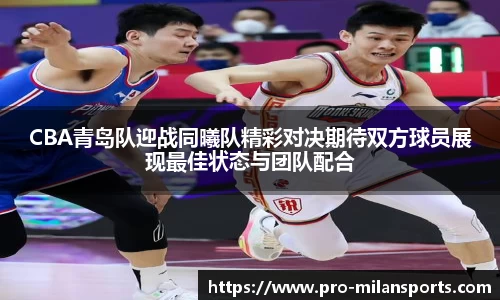 CBA青岛队迎战同曦队精彩对决期待双方球员展现最佳状态与团队配合