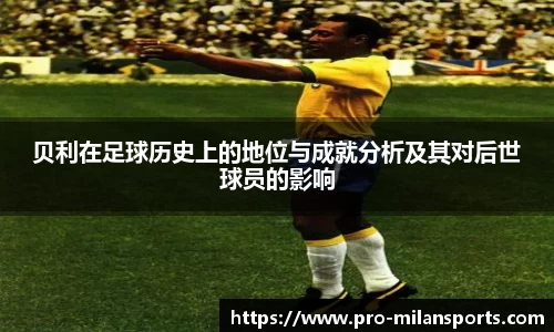 贝利在足球历史上的地位与成就分析及其对后世球员的影响